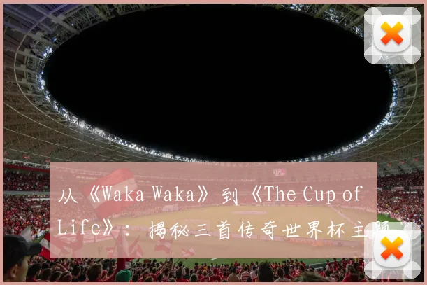 从《Waka Waka》到《The Cup of Life》：揭秘三首传奇世界杯主题曲