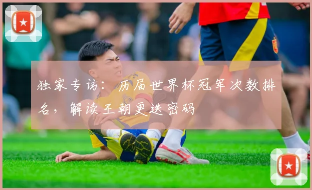 独家专访：历届世界杯冠军次数排名，解读王朝更迭密码