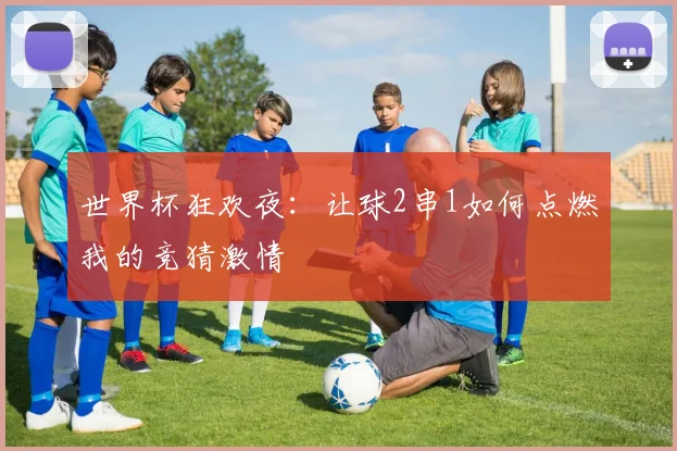 世界杯狂欢夜：让球2串1如何点燃我的竞猜激情
