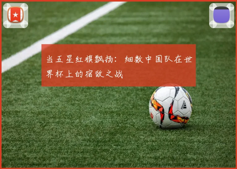 当五星红旗飘扬：细数中国队在世界杯上的宿敌之战