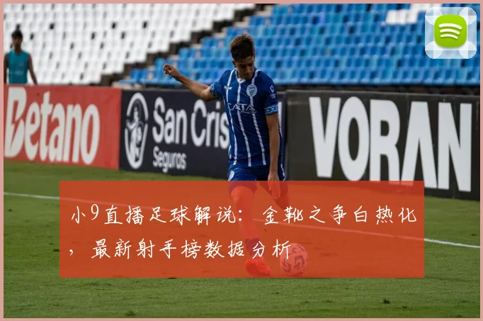 小9直播足球解说：金靴之争白热化，最新射手榜数据分析