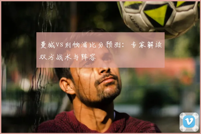 曼城vs利物浦比分预测：专家解读双方战术与阵容