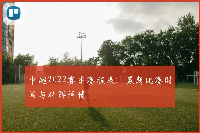 中超2022赛季赛程表：最新比赛时间与对阵详情