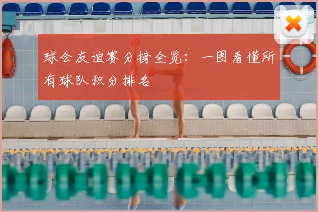 球会友谊赛分榜全览：一图看懂所有球队积分排名