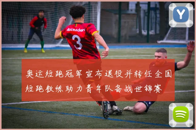 奥运短跑冠军宣布退役并转任全国短跑教练助力青年队备战世锦赛