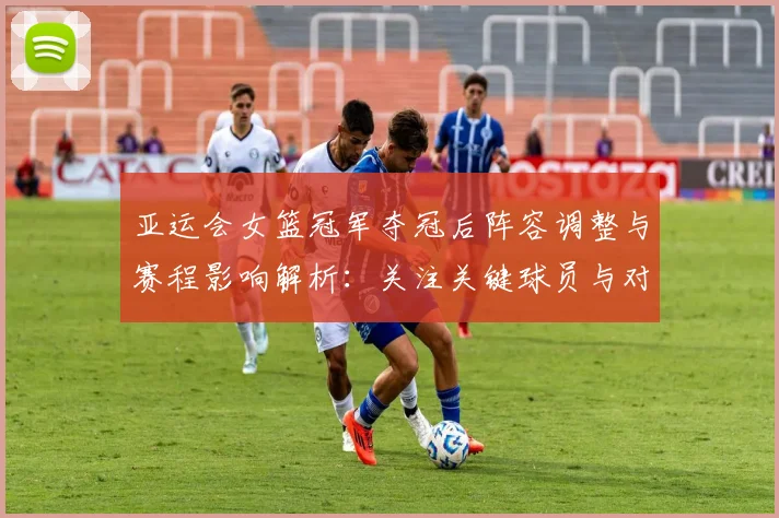 亚运会女篮冠军夺冠后阵容调整与赛程影响解析：关注关键球员与对手变化