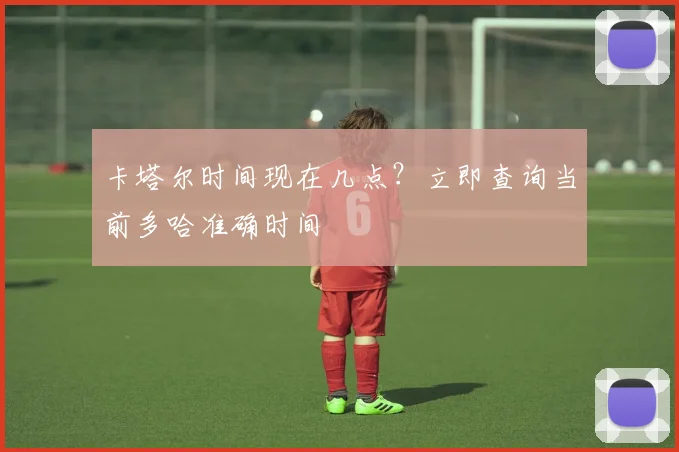 卡塔尔时间现在几点？立即查询当前多哈准确时间