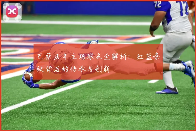 巴萨历年主场球衣全解析：红蓝条纹背后的传承与创新