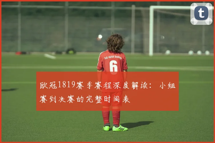 欧冠1819赛季赛程深度解读：小组赛到决赛的完整时间表