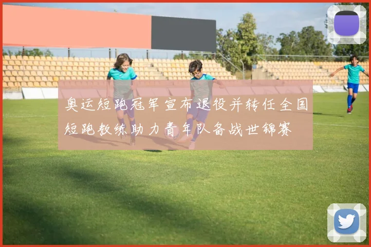 奥运短跑冠军宣布退役并转任全国短跑教练助力青年队备战世锦赛