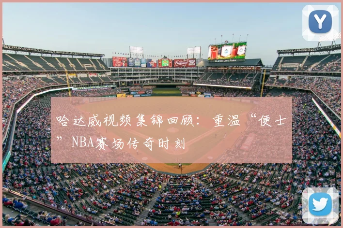 哈达威视频集锦回顾:重温“便士”NBA赛场传奇时刻