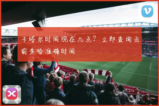 卡塔尔时间现在几点?立即查询当前多哈准确时间
