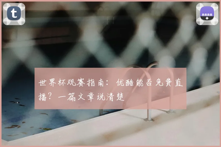 世界杯观赛指南:优酷能否免费直播?一篇文章说清楚
