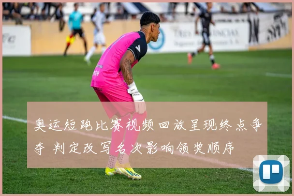 奥运短跑比赛视频回放呈现终点争夺 判定改写名次影响领奖顺序