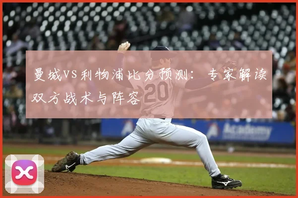 曼城vs利物浦比分预测:专家解读双方战术与阵容