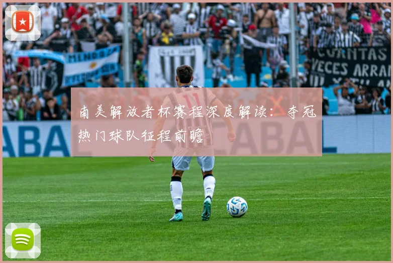 南美解放者杯赛程深度解读：夺冠热门球队征程前瞻