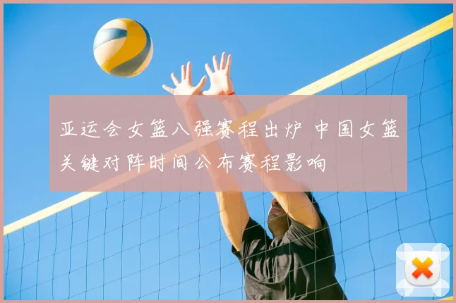亚运会女篮八强赛程出炉 中国女篮关键对阵时间公布赛程影响
