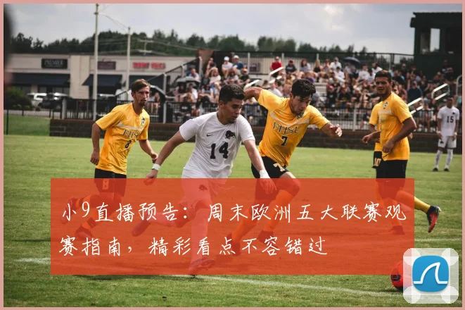 小9直播预告：周末欧洲五大联赛观赛指南，精彩看点不容错过