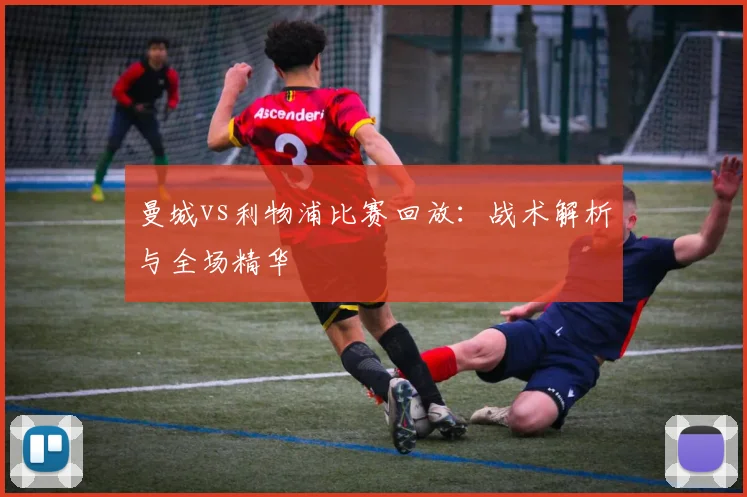 曼城vs利物浦比赛回放：战术解析与全场精华