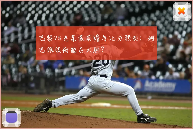 巴黎vs克莱蒙前瞻与比分预测:姆巴佩领衔能否大胜?