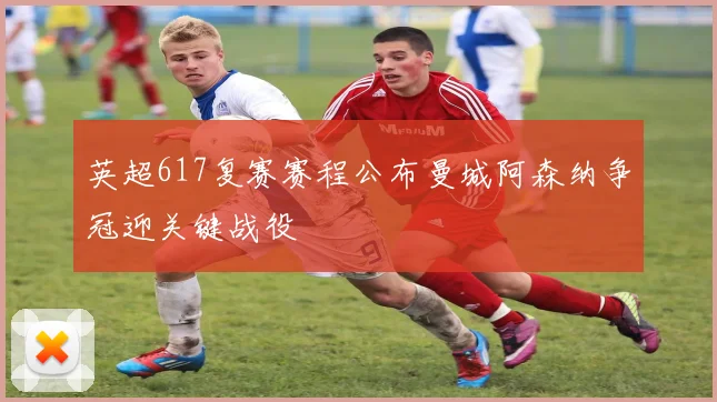 英超617复赛赛程公布曼城阿森纳争冠迎关键战役