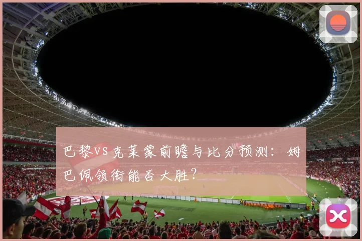 巴黎vs克莱蒙前瞻与比分预测：姆巴佩领衔能否大胜？