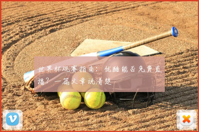 世界杯观赛指南：优酷能否免费直播？一篇文章说清楚