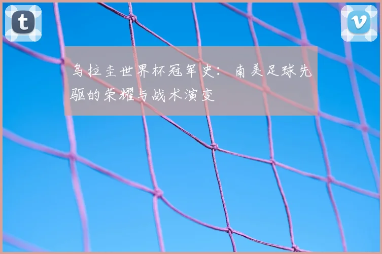 乌拉圭世界杯冠军史：南美足球先驱的荣耀与战术演变