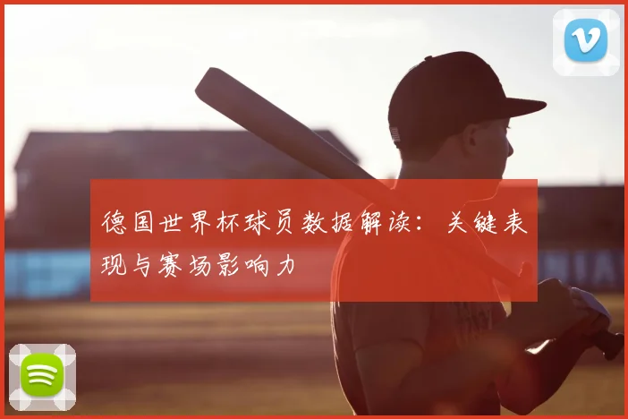 德国世界杯球员数据解读：关键表现与赛场影响力