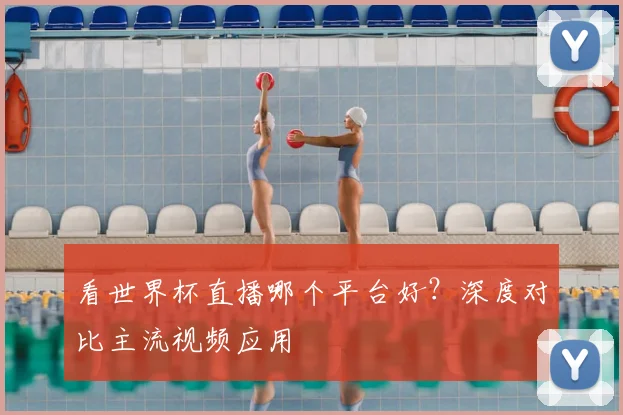 看世界杯直播哪个平台好？深度对比主流视频应用