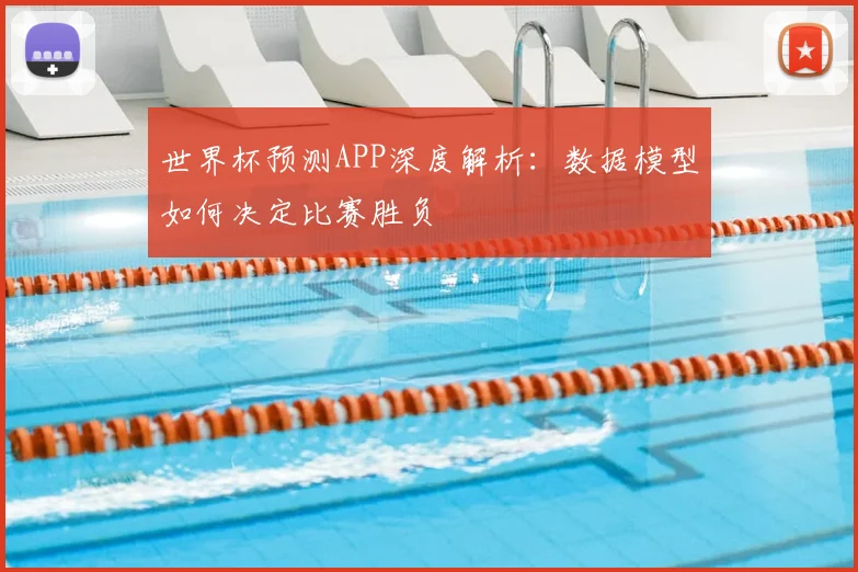 世界杯预测APP深度解析:数据模型如何决定比赛胜负