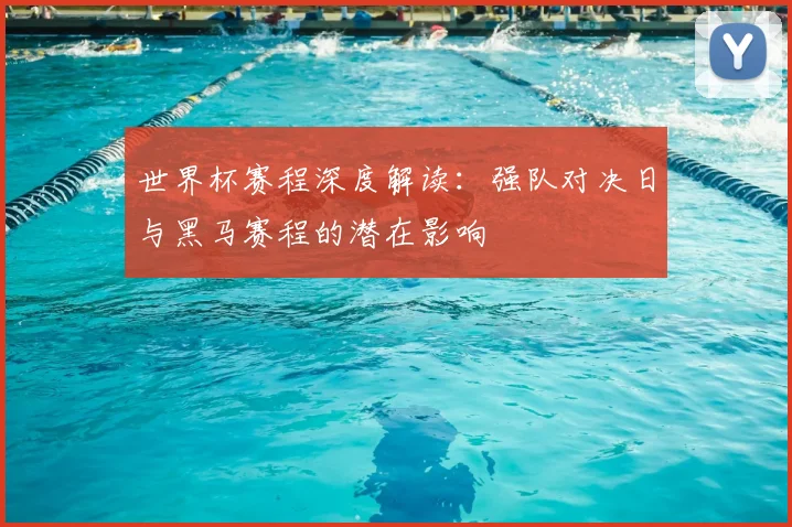 世界杯赛程深度解读:强队对决日与黑马赛程的潜在影响