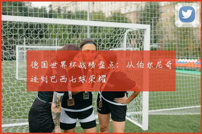 德国世界杯战绩盘点：从伯尔尼奇迹到巴西七球荣耀