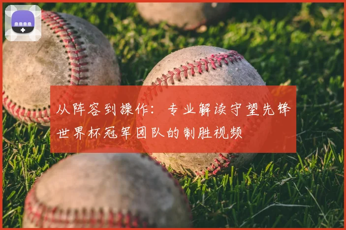 从阵容到操作：专业解读守望先锋世界杯冠军团队的制胜视频
