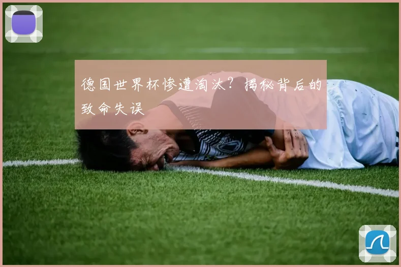 德国世界杯惨遭淘汰？揭秘背后的致命失误