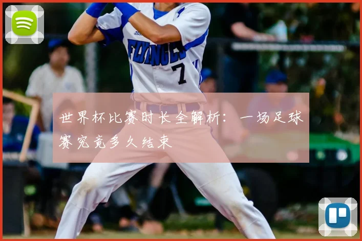 世界杯比赛时长全解析：一场足球赛究竟多久结束