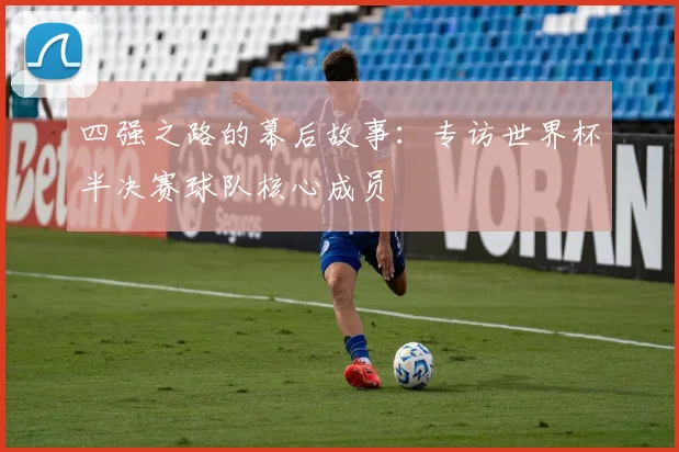 四强之路的幕后故事:专访世界杯半决赛球队核心成员
