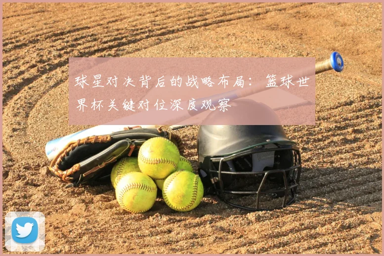 球星对决背后的战略布局:篮球世界杯关键对位深度观察