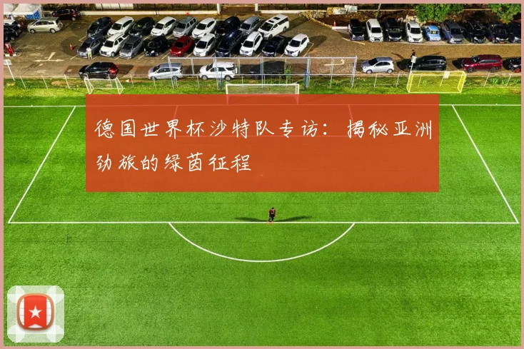 德国世界杯沙特队专访：揭秘亚洲劲旅的绿茵征程