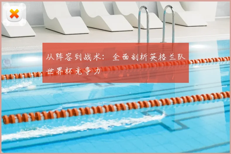 从阵容到战术：全面剖析英格兰队世界杯竞争力