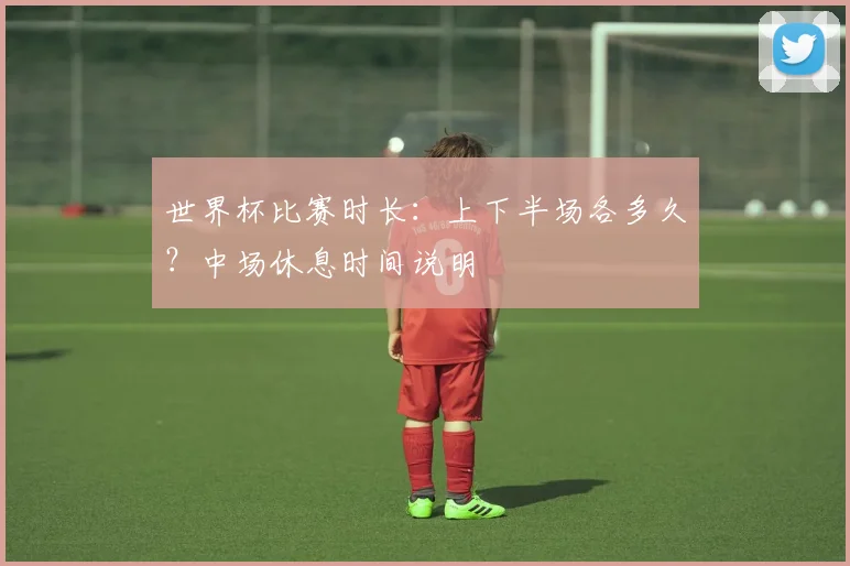 世界杯比赛时长：上下半场各多久？中场休息时间说明