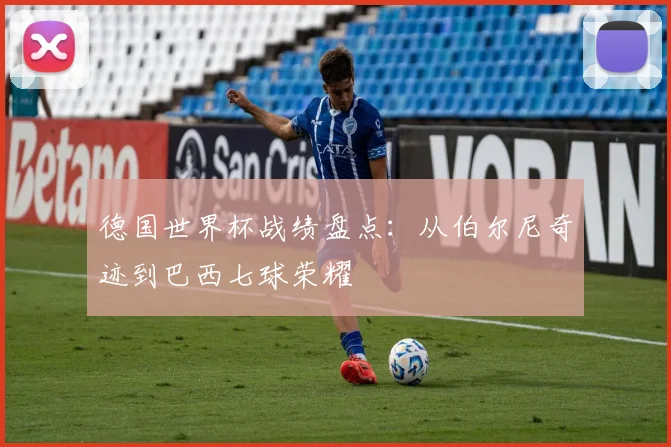 德国世界杯战绩盘点：从伯尔尼奇迹到巴西七球荣耀