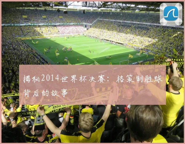 揭秘2014世界杯决赛：格策制胜球背后的故事