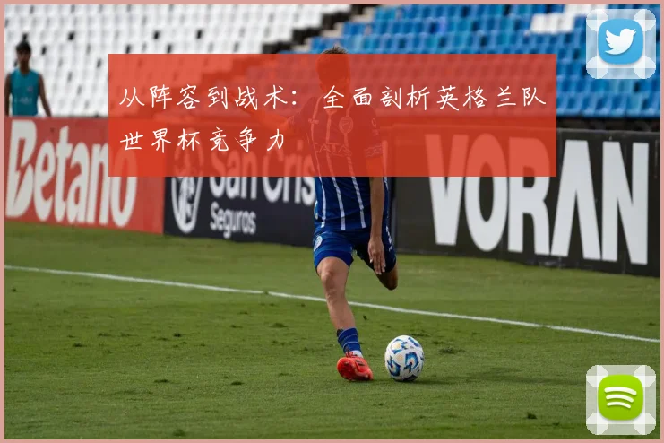 从阵容到战术：全面剖析英格兰队世界杯竞争力