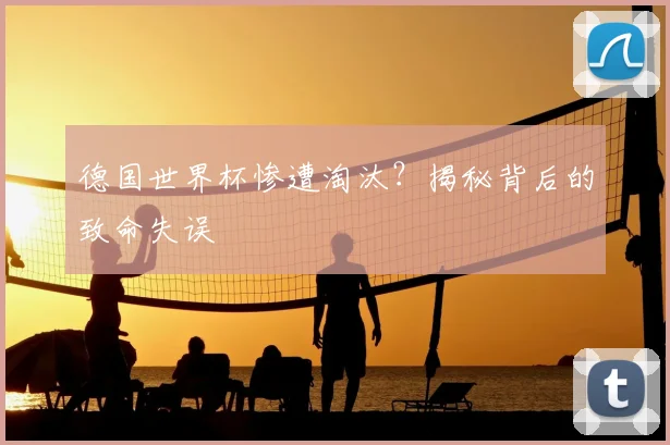 德国世界杯惨遭淘汰？揭秘背后的致命失误
