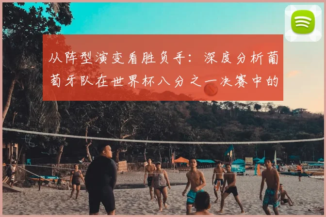 从阵型演变看胜负手：深度分析葡萄牙队在世界杯八分之一决赛中的战略选择