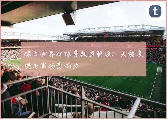 德国世界杯球员数据解读：关键表现与赛场影响力