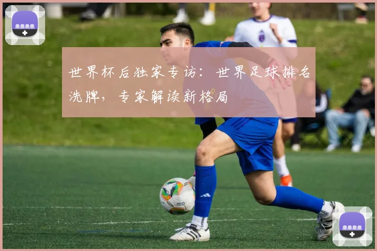 世界杯后独家专访:世界足球排名洗牌,专家解读新格局