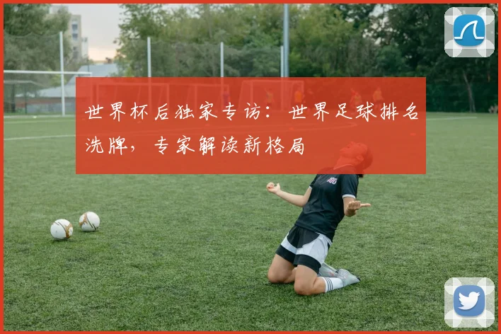 世界杯后独家专访:世界足球排名洗牌,专家解读新格局