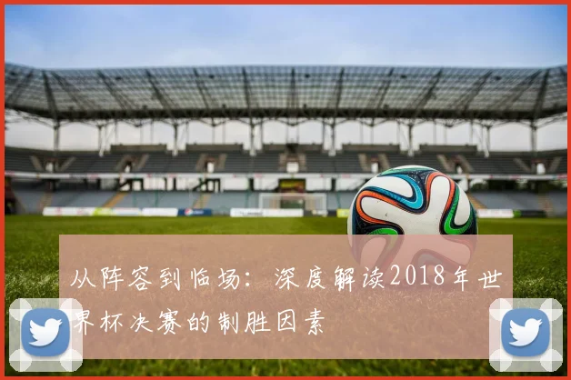 从阵容到临场：深度解读2018年世界杯决赛的制胜因素
